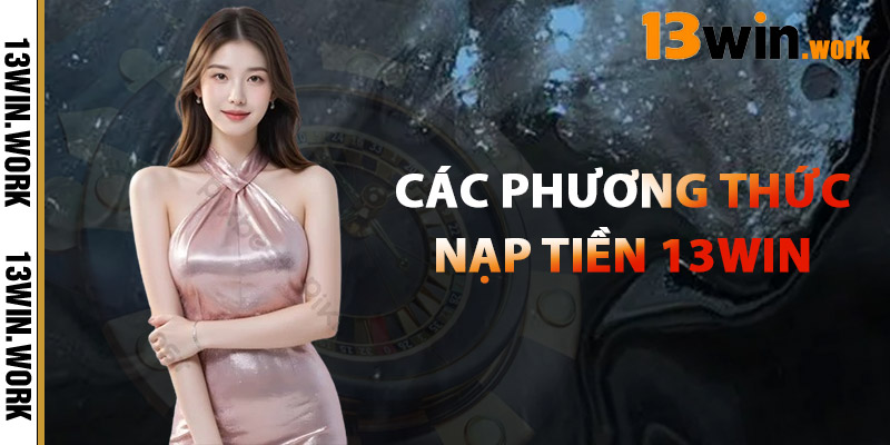 Nạp Tiền 13WIN – Minh Bạch, Nhanh Chóng Và Hiệu Quả 2 Các Phương Thức Nạp Tiền 13WIN