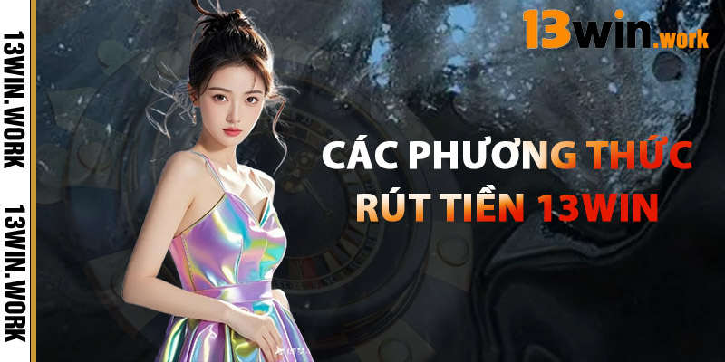 Các Phương Thức Rút Tiền 13WIN