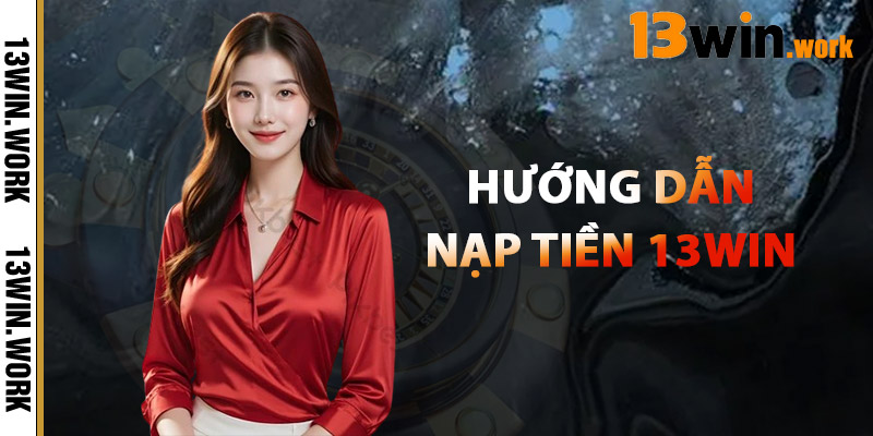 Nạp Tiền 13WIN – Minh Bạch, Nhanh Chóng Và Hiệu Quả 3 Hướng Dẫn Nạp Tiền 13WIN